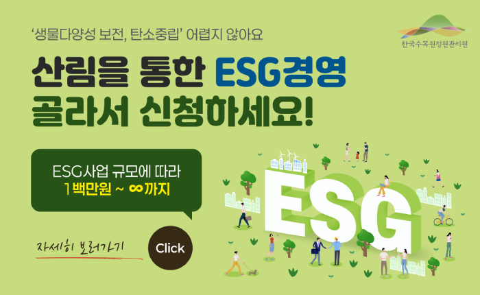 ‘생물다양성 보전, 탄소중립’ 어렵지 않아요 산림을 통한 ESG경영 골라서 신청하세요! ESG사업 규모에 따라 1백만원 ~ 무한대까지 자세히 보러가기 클릭